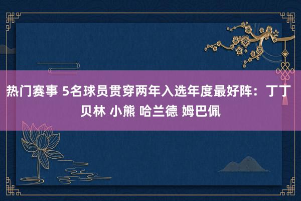 热门赛事 5名球员贯穿两年入选年度最好阵：丁丁 贝林 小熊 哈兰德 姆巴佩