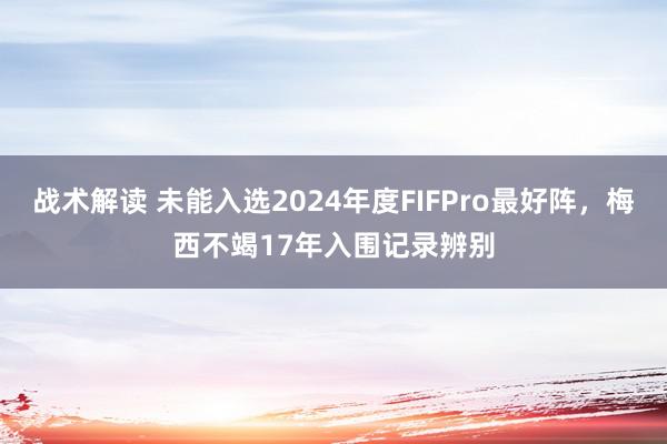 战术解读 未能入选2024年度FIFPro最好阵，梅西不竭17年入围记录辨别