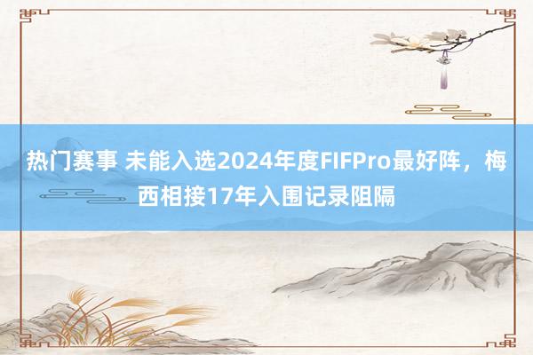 热门赛事 未能入选2024年度FIFPro最好阵，梅西相接17年入围记录阻隔