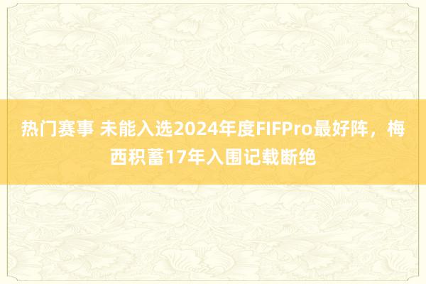 热门赛事 未能入选2024年度FIFPro最好阵，梅西积蓄17年入围记载断绝