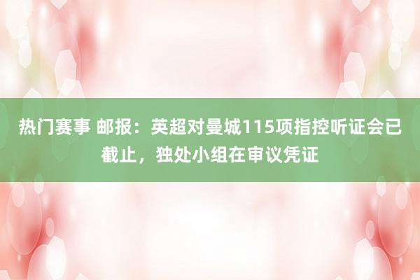 热门赛事 邮报：英超对曼城115项指控听证会已截止，独处小组在审议凭证