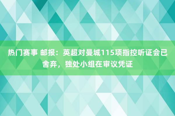 热门赛事 邮报：英超对曼城115项指控听证会已舍弃，独处小组在审议凭证