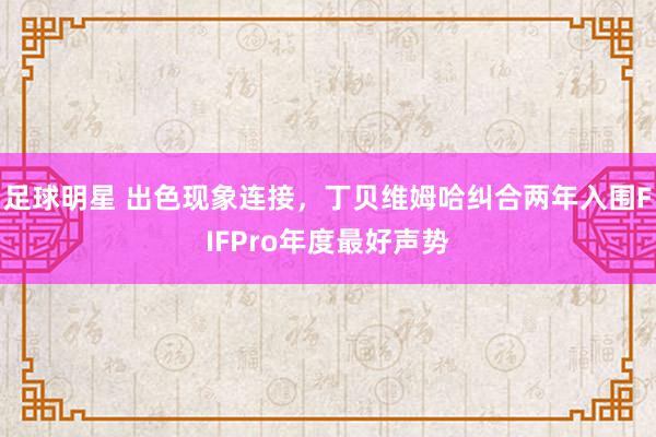 足球明星 出色现象连接，丁贝维姆哈纠合两年入围FIFPro年度最好声势